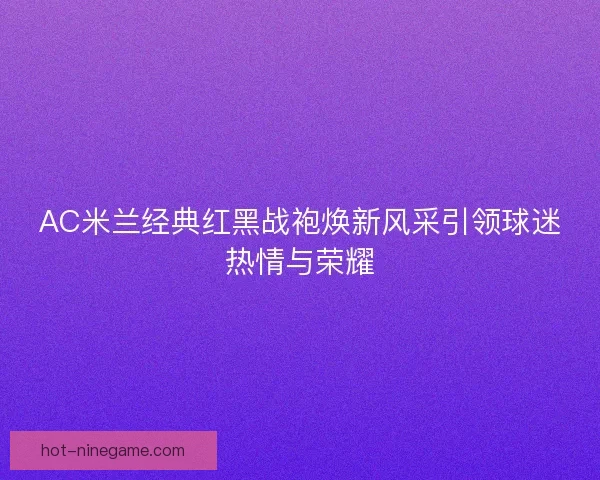 AC米兰经典红黑战袍焕新风采引领球迷热情与荣耀