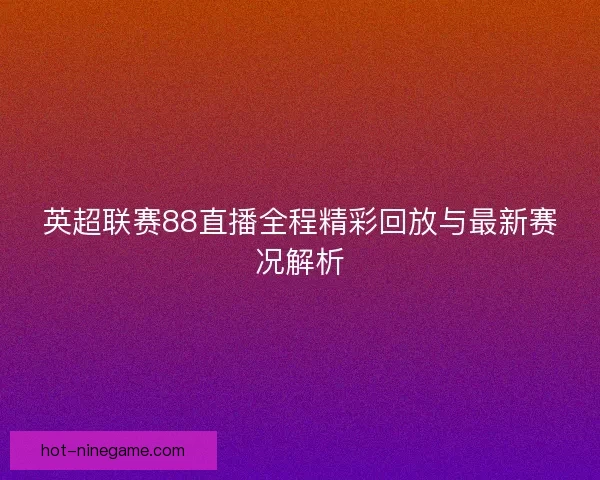 英超联赛88直播全程精彩回放与最新赛况解析
