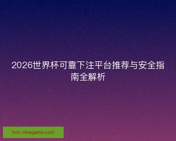 2026世界杯可靠下注平台推荐与安全指南全解析