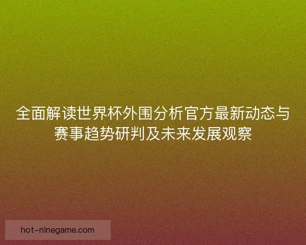 全面解读世界杯外围分析官方最新动态与赛事趋势研判及未来发展观察