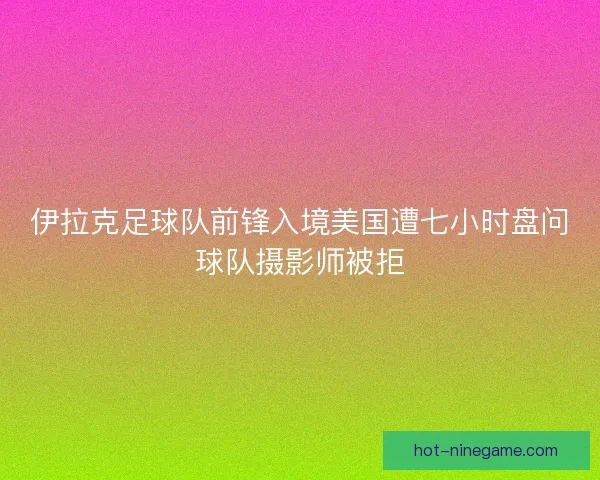 伊拉克足球队前锋入境美国遭七小时盘问球队摄影师被拒