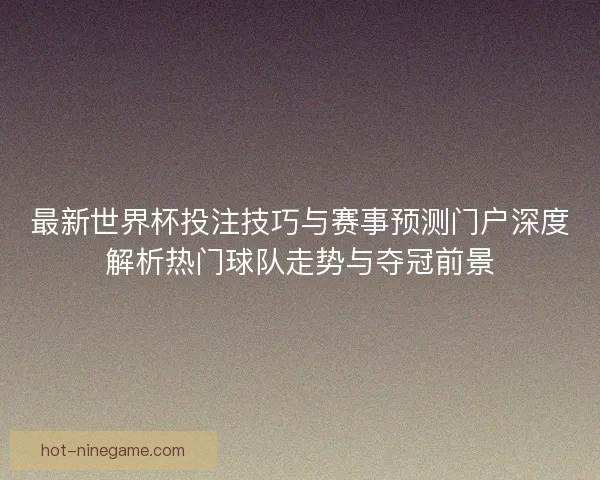最新世界杯投注技巧与赛事预测门户深度解析热门球队走势与夺冠前景